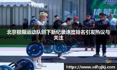 北京极限运动队创下新纪录速度排名引发热议与关注