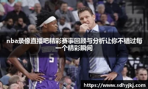 nba录像直播吧精彩赛事回顾与分析让你不错过每一个精彩瞬间