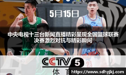 中央电视十三台新闻直播精彩呈现全国篮球联赛决赛激烈对抗与精彩瞬间