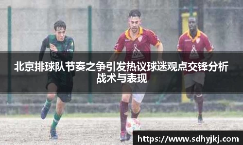 北京排球队节奏之争引发热议球迷观点交锋分析战术与表现