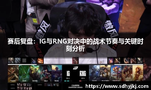 赛后复盘：IG与RNG对决中的战术节奏与关键时刻分析