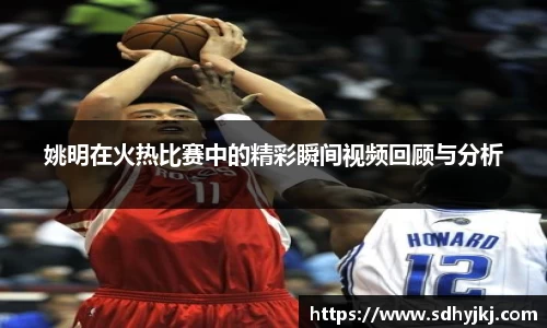 姚明在火热比赛中的精彩瞬间视频回顾与分析