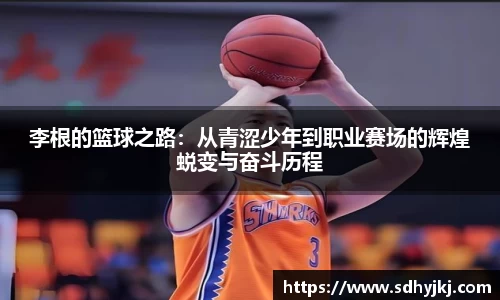 李根的篮球之路：从青涩少年到职业赛场的辉煌蜕变与奋斗历程