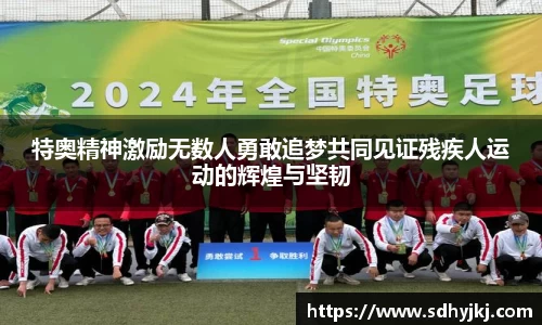 特奥精神激励无数人勇敢追梦共同见证残疾人运动的辉煌与坚韧