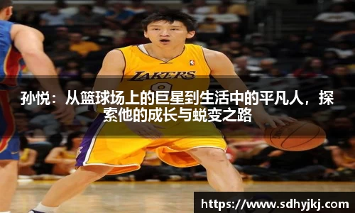 孙悦：从篮球场上的巨星到生活中的平凡人，探索他的成长与蜕变之路