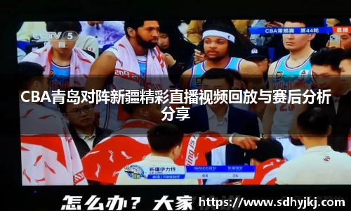 CBA青岛对阵新疆精彩直播视频回放与赛后分析分享