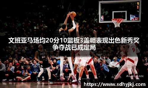 文班亚马场均20分10篮板3盖帽表现出色新秀奖争夺战已成定局