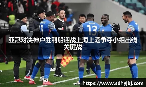 亚冠对决神户胜利船迎战上海上港争夺小组出线关键战