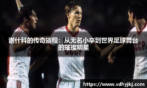 谢什科的传奇旅程：从无名小卒到世界足球舞台的璀璨明星