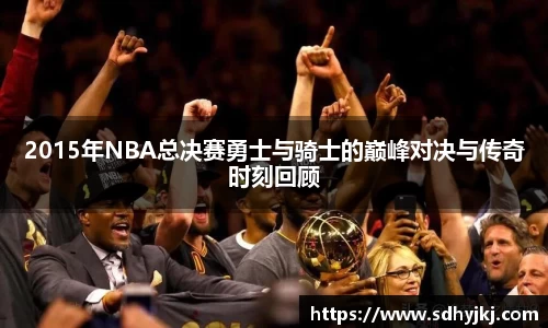 2015年NBA总决赛勇士与骑士的巅峰对决与传奇时刻回顾