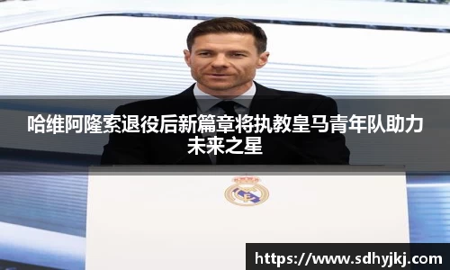 哈维阿隆索退役后新篇章将执教皇马青年队助力未来之星