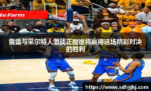 雷霆与采尔特人激战正酣谁将赢得这场精彩对决的胜利