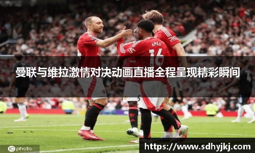 曼联与维拉激情对决动画直播全程呈现精彩瞬间