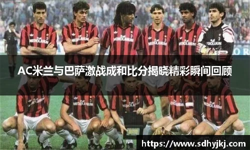 AC米兰与巴萨激战成和比分揭晓精彩瞬间回顾